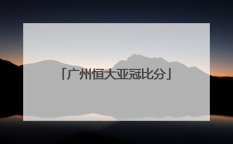 「广州恒大亚冠比分」广州恒大亚冠直播在线观看