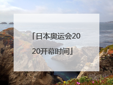 「日本奥运会2020开幕时间」日本奥运会2020开幕时间几月几号北京时间