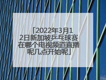 2022年3月12日新加坡乒乓球赛在哪个电视频道直播呢几点开始呢
