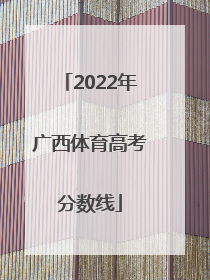 「2022年广西体育高考分数线」2022年广西体育高考分数线公布