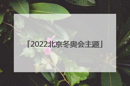 「2022北京冬奥会主题」2022北京冬奥会主题是什么
